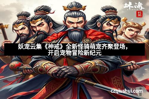 妖宠云集《神戒》全新怪骑萌宠齐聚登场，开启宠物冒险新纪元